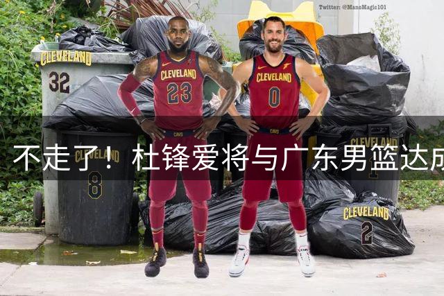 不走了！杜锋爱将与广东男篮达成C类续约合同，曾单场狂砍15+4