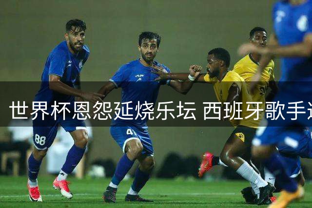 世界杯恩怨延烧乐坛 西班牙歌手遭阿根廷抵制演出受阻