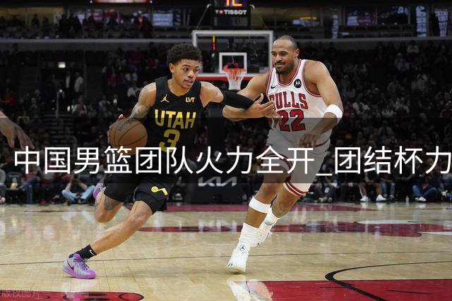 中国男篮团队火力全开 团结杯力克格鲁吉亚收获连胜