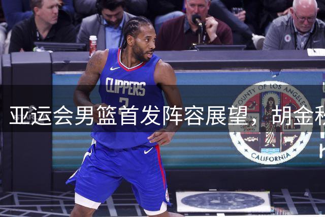 亚运会男篮首发阵容展望，胡金秋领军出击