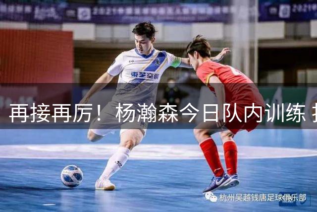 再接再厉！杨瀚森今日队内训练 扣篮+三分+跳步突破
