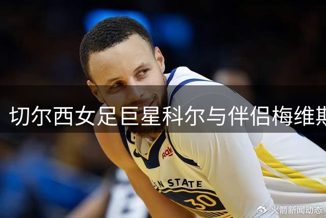 切尔西女足巨星科尔与伴侣梅维斯宣布喜讯 将迎爱情结晶