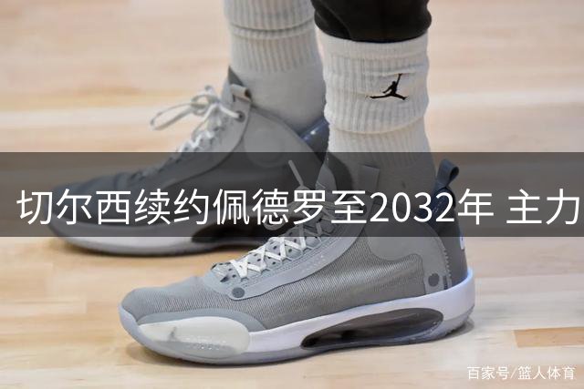 切尔西续约佩德罗至2032年 主力球员涨薪计划曝光
