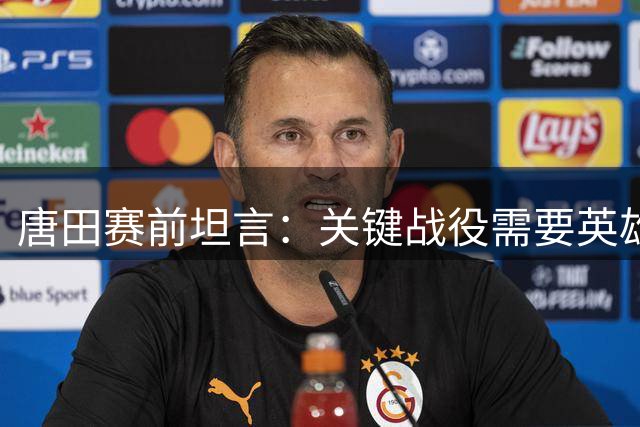 唐田赛前坦言：关键战役需要英雄挺身而出
