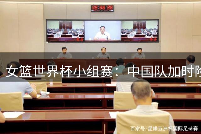 女篮世界杯小组赛：中国队加时险胜捷克 韩旭力挽狂澜