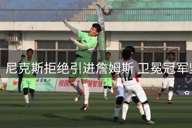 尼克斯拒绝引进詹姆斯 卫冕冠军坚持现有夺冠阵容