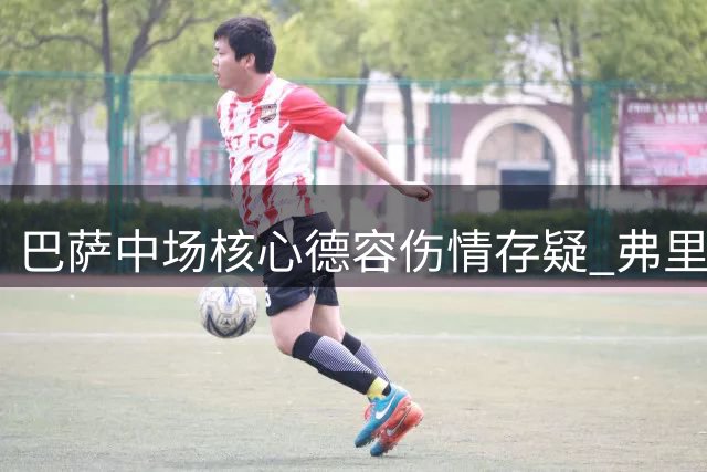 巴萨中场核心德容伤情存疑 弗里克紧急启动B计划备战新赛季