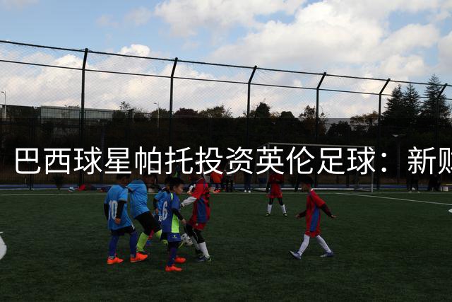巴西球星帕托投资英伦足球：新财团入主降级队北安普敦