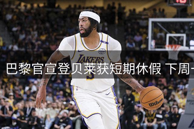 巴黎官宣登贝莱获短期休假 下周一归队合练