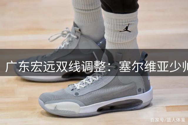 广东宏远双线调整：塞尔维亚少帅执掌教鞭 徐昕租借提前终止