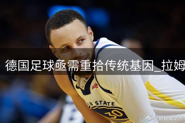 德国足球亟需重拾传统基因 拉姆直言传控并非万能解药