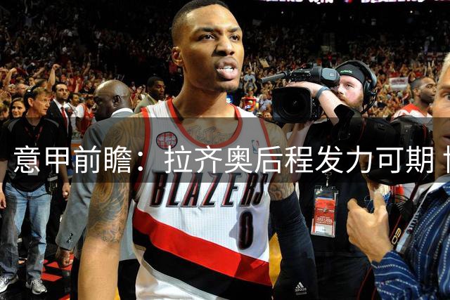意甲前瞻：拉齐奥后程发力可期 博洛尼亚主场难言稳胜