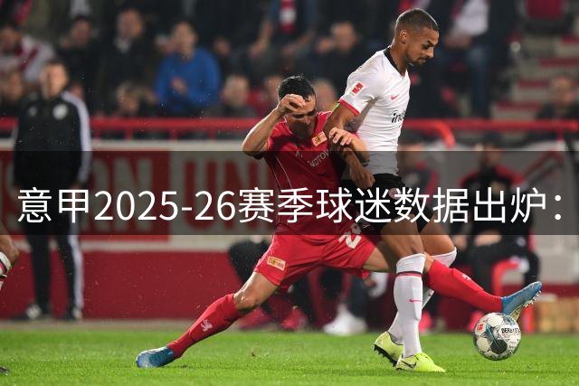 意甲2025-26赛季球迷数据出炉：尤文领跑但下滑明显