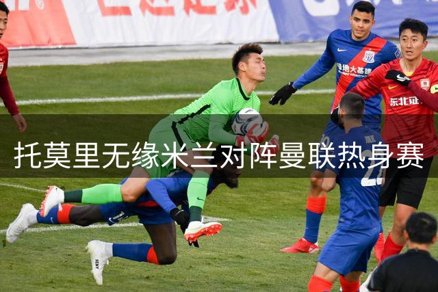 托莫里无缘米兰对阵曼联热身赛