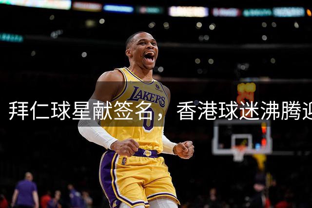 拜仁球星献签名，香港球迷沸腾迎战维拉