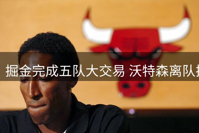 掘金完成五队大交易 沃特森离队换回两枚未来选秀权