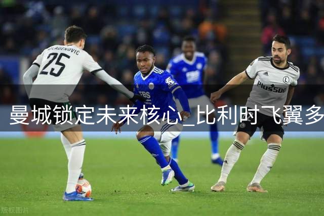 曼城锁定未来核心 比利时飞翼多库续约至2031年获官宣