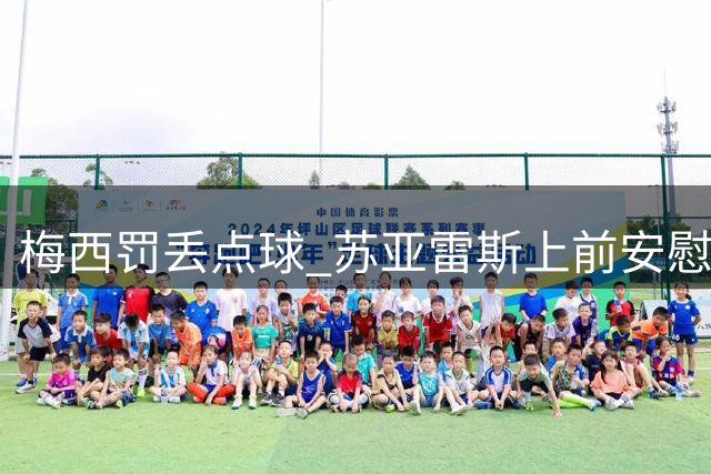 梅西罚丢点球 苏亚雷斯上前安慰