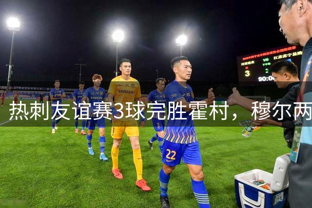热刺友谊赛3球完胜霍村，穆尔两射一传立大功