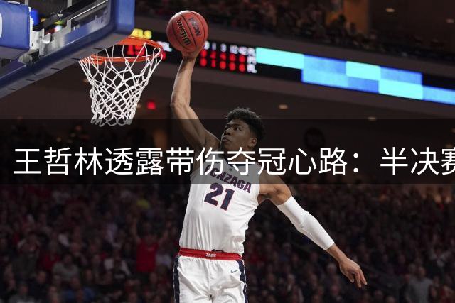 王哲林透露带伤夺冠心路：半决赛确诊二级撕裂一度陷入沉默