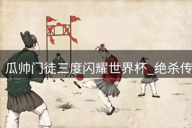 瓜帅门徒三度闪耀世界杯 绝杀传奇背后的师徒传承