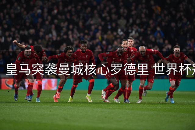 皇马突袭曼城核心罗德里 世界杯冠军中场或今夏回归西甲