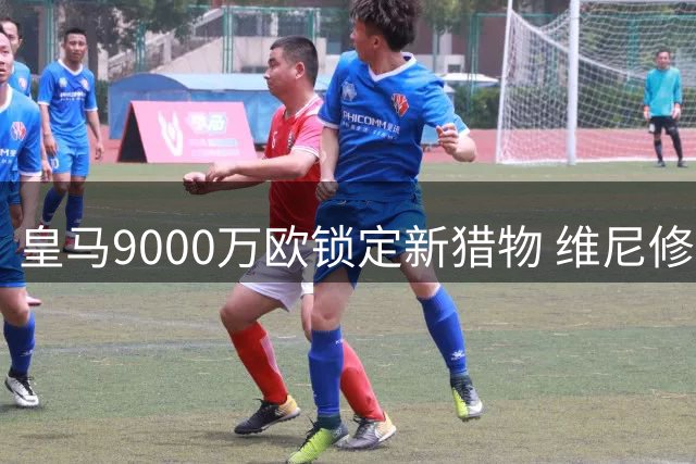 皇马9000万欧锁定新猎物 维尼修斯离队倒计时？