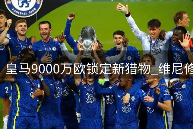 皇马9000万欧锁定新猎物 维尼修斯离队倒计时？
