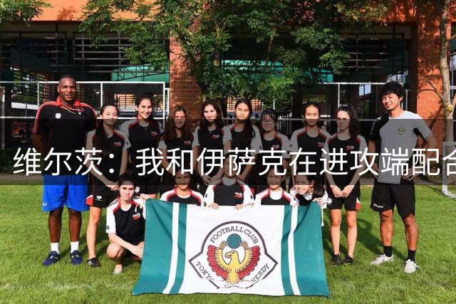 维尔茨：我和伊萨克在进攻端配合得不错，正适应新节奏和训练要求