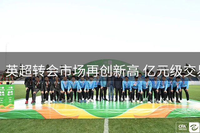 英超转会市场再创新高 亿元级交易成常态