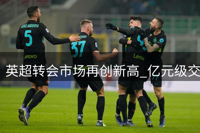 英超转会市场再创新高 亿元级交易成常态