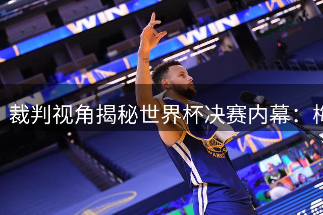 裁判视角揭秘世界杯决赛内幕：梅西遭警告