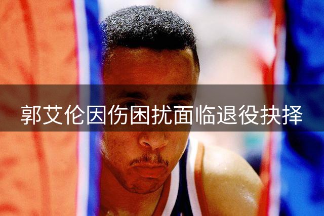 郭艾伦因伤困扰面临退役抉择
