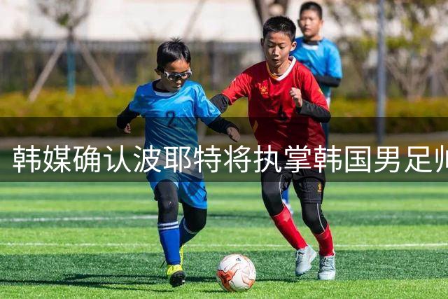 韩媒确认波耶特将执掌韩国男足帅印