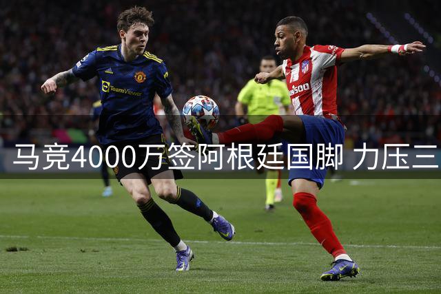 马竞4000万签阿根廷国脚 力压三大豪门挖角热刺