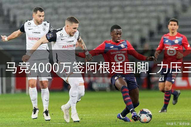 马竞4000万签阿根廷国脚 力压三大豪门挖角热刺