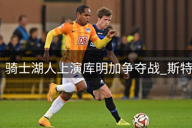 骑士湖人上演库明加争夺战 斯特鲁斯+选秀权成关键筹码