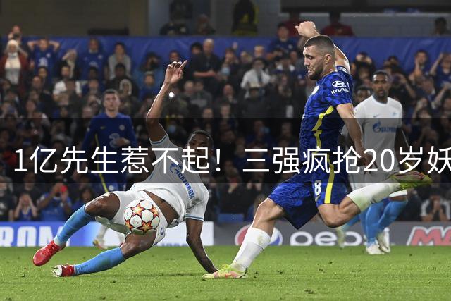 1亿先生惹不起！三强疯抢20岁妖人，亨利接班人要降临英超？