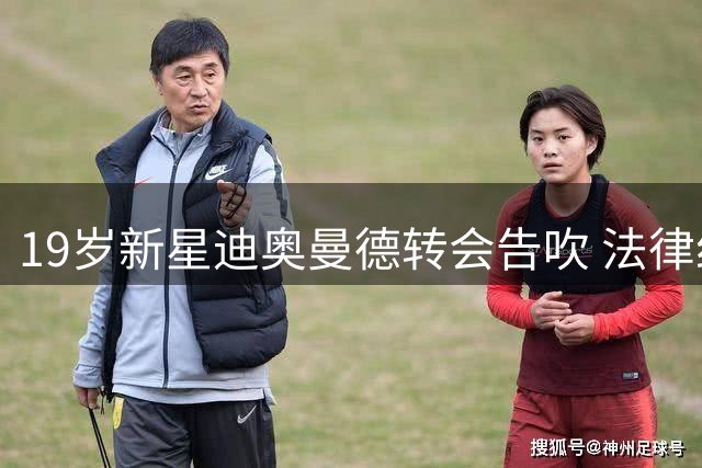 19岁新星迪奥曼德转会告吹 法律纠纷成豪门避雷关键