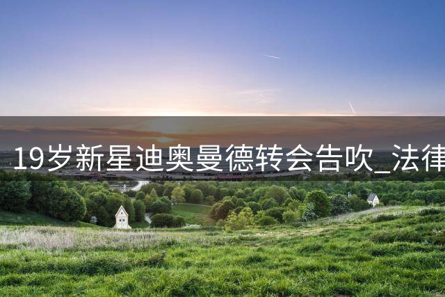 19岁新星迪奥曼德转会告吹 法律纠纷成豪门避雷关键