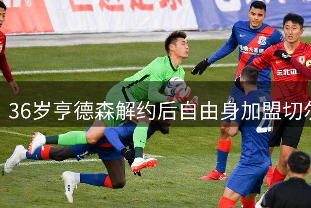 36岁亨德森解约后自由身加盟切尔西