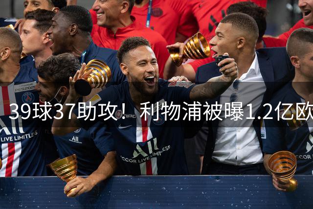 39球37助攻！利物浦被曝1.2亿欧报价巴黎尖刀，接班萨拉赫？