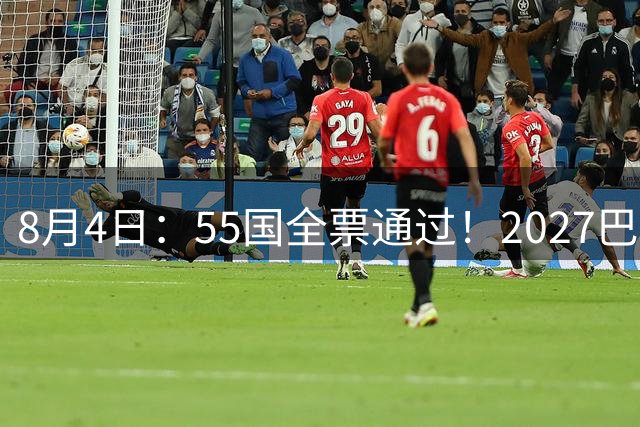 8月4日：55国全票通过！2027巴西女足世界杯不踢，2030男足世界杯也不去