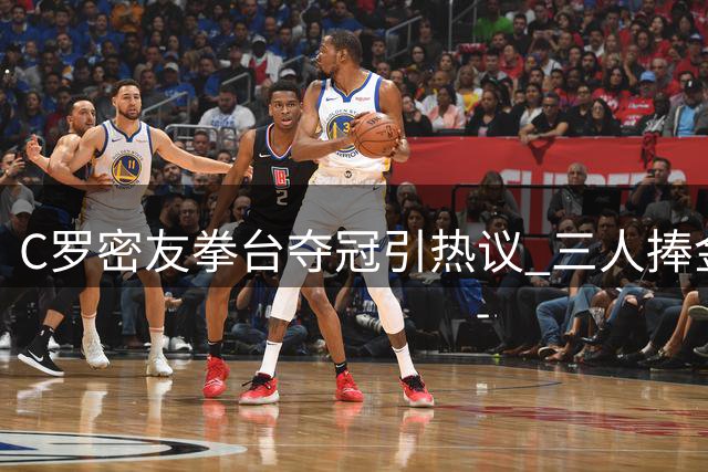 C罗密友拳台夺冠引热议 三人捧金腰带合照引爆社交媒体