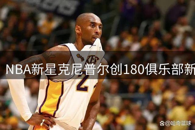 NBA新星克尼普尔创180俱乐部新纪录 单赛季23场高效表现登顶